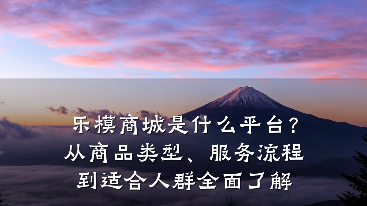 乐模商城是什么平台?从商品类型、服务流程到适合人群全面了解