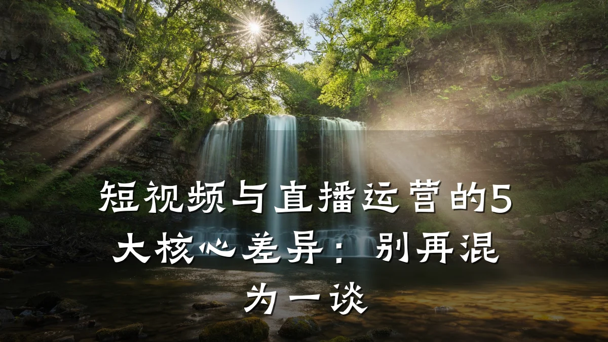 短视频与直播运营的5大核心差异:别再混为一谈