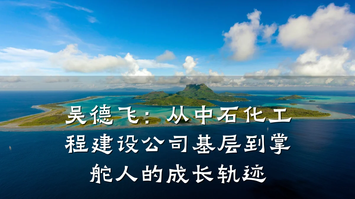吴德飞:从中石化工程建设公司基层到掌舵人的成长轨迹