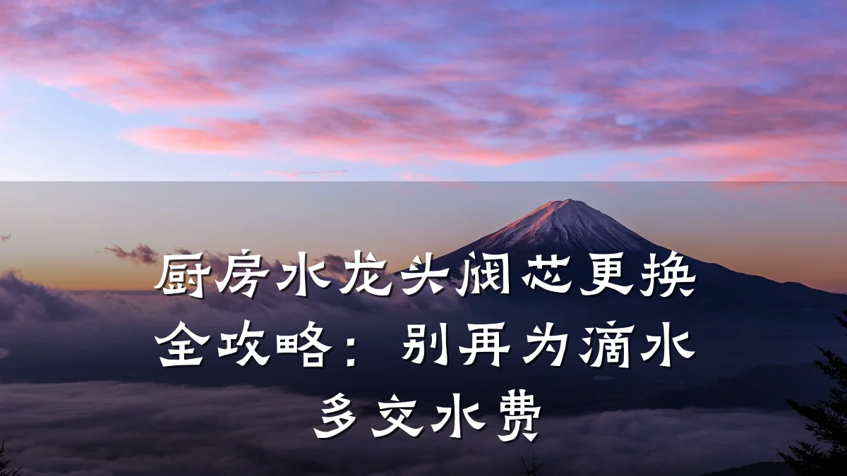 厨房水龙头阀芯更换全攻略:别再为滴水多交水费