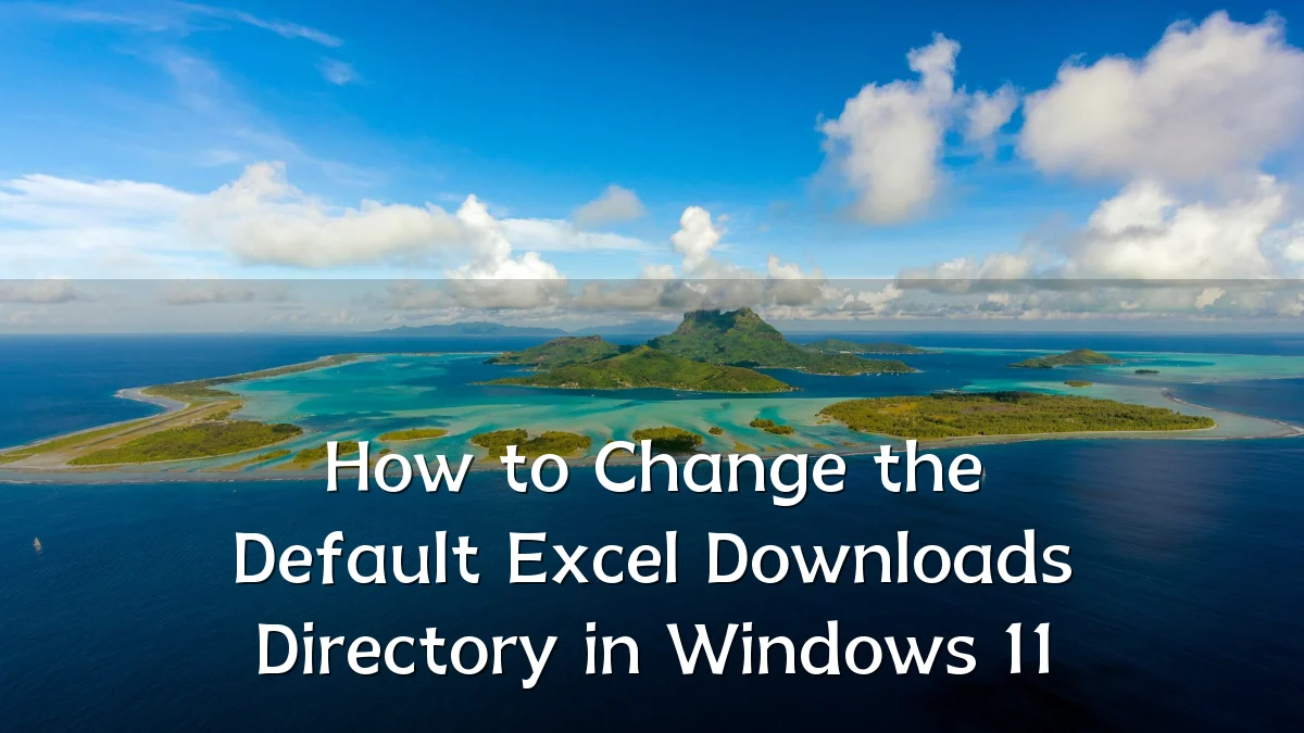 How to Change the Default Excel Downloads Directory in Windows 11