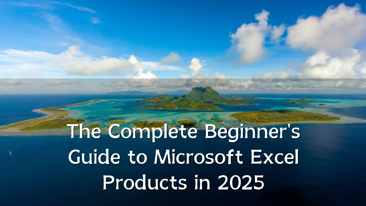 The Complete Beginner's Guide to Microsoft Excel Products in 2025